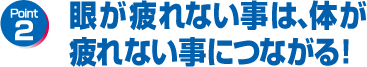 眼が疲れない事は、体が疲れない事につながる！